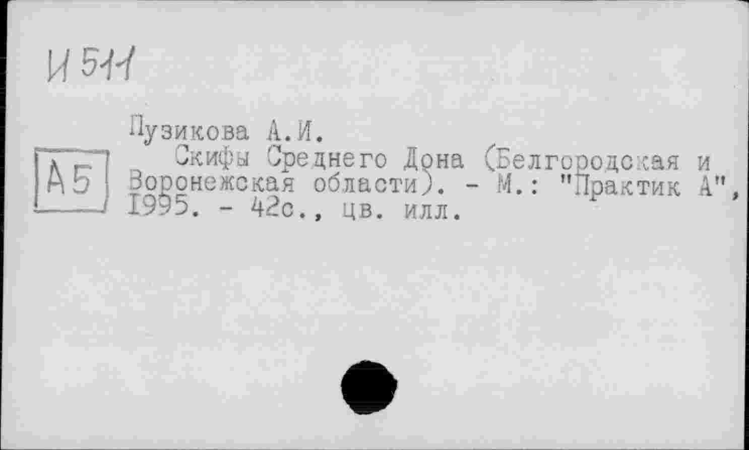 ﻿И 5^
Пузикова А.И.
Скифы Среднего Дона (Белгородская и воронежская области). - М.: "Практик А" 1995. - 42с., цв. илл.